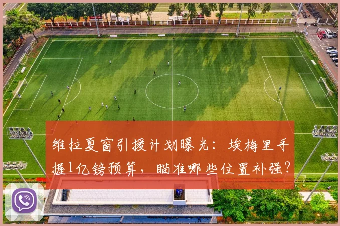 维拉夏窗引援计划曝光:埃梅里手握1亿镑预算,瞄准哪些位置补强?
