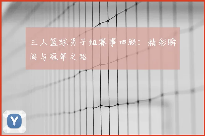三人篮球男子组赛事回顾：精彩瞬间与冠军之路