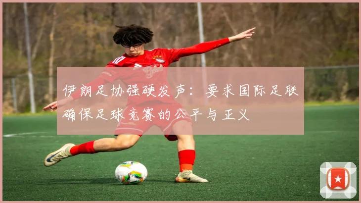 伊朗足协强硬发声：要求国际足联确保足球竞赛的公平与正义