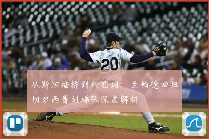 从斯坦福桥到科巴姆：兰帕德回归切尔西青训梯队深度解析