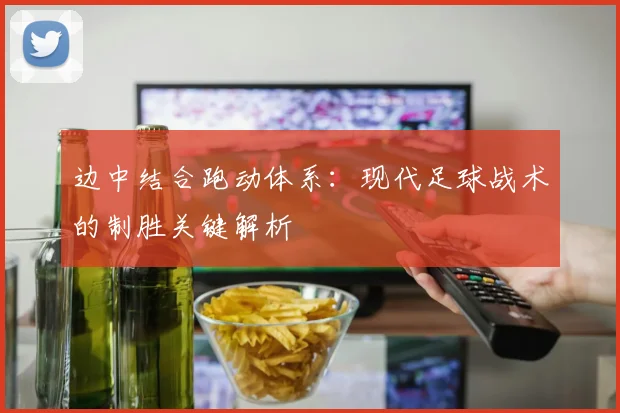 边中结合跑动体系：现代足球战术的制胜关键解析
