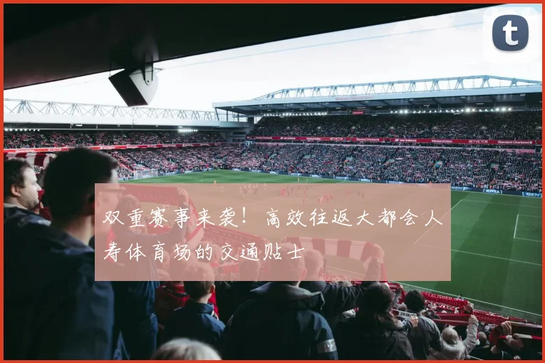 双重赛事来袭！高效往返大都会人寿体育场的交通贴士
