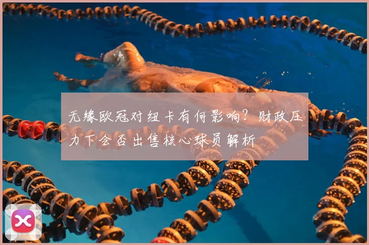 无缘欧冠对纽卡有何影响？财政压力下会否出售核心球员解析