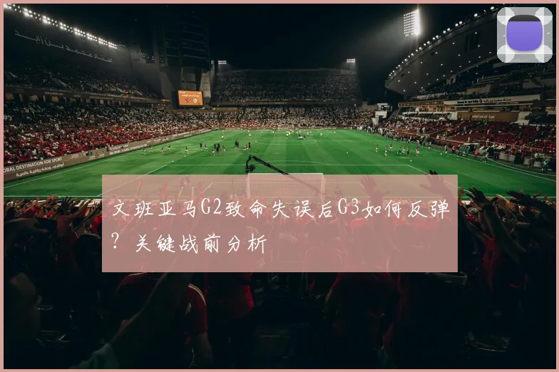 文班亚马G2致命失误后G3如何反弹?关键战前分析