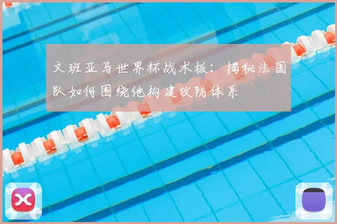 文班亚马世界杯战术板:揭秘法国队如何围绕他构建攻防体系