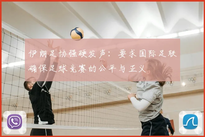 伊朗足协强硬发声：要求国际足联确保足球竞赛的公平与正义