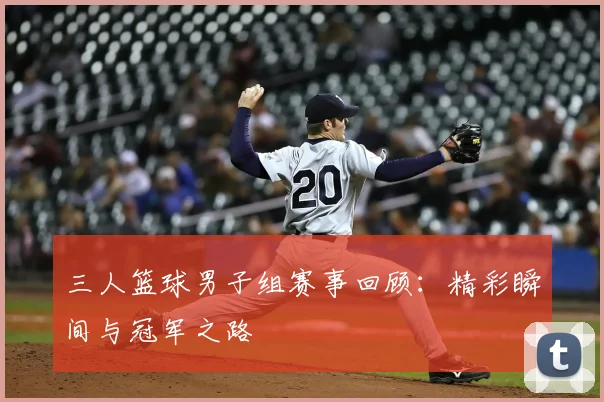 三人篮球男子组赛事回顾：精彩瞬间与冠军之路