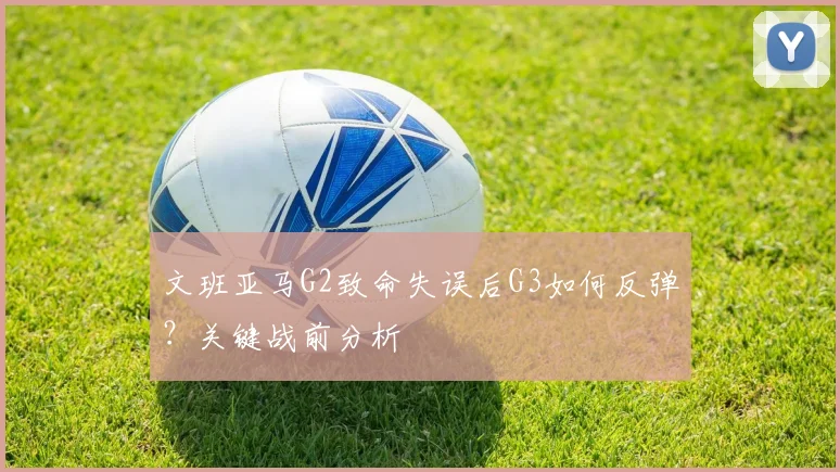 文班亚马G2致命失误后G3如何反弹？关键战前分析