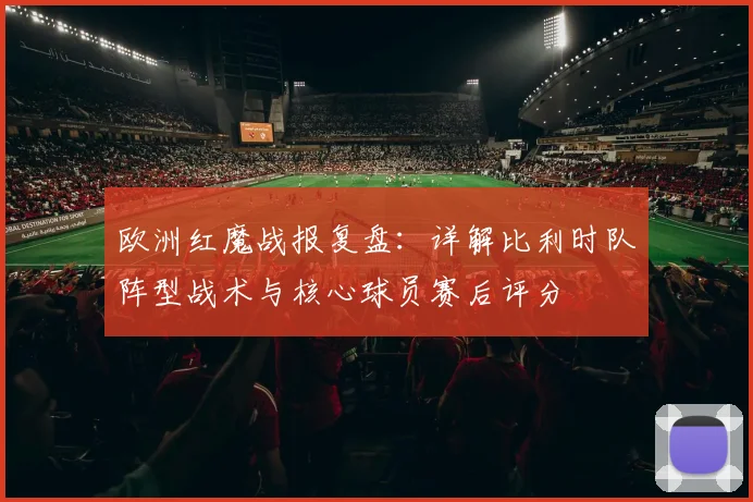 欧洲红魔战报复盘：详解比利时队阵型战术与核心球员赛后评分