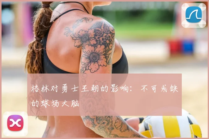 格林对勇士王朝的影响：不可或缺的球场大脑