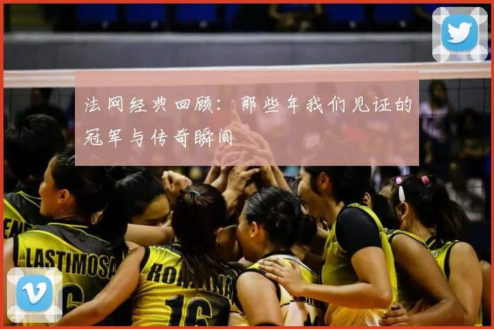 法网经典回顾：那些年我们见证的冠军与传奇瞬间