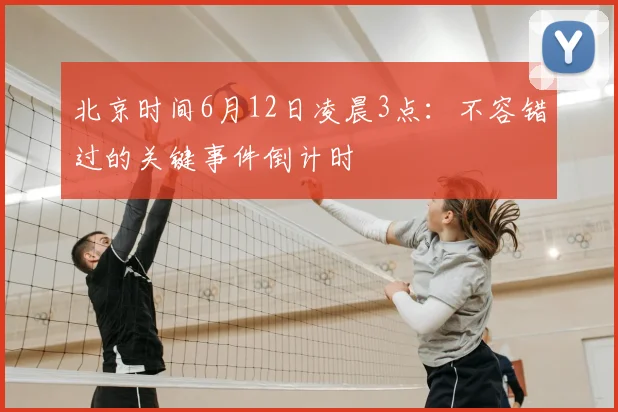 北京时间6月12日凌晨3点：不容错过的关键事件倒计时