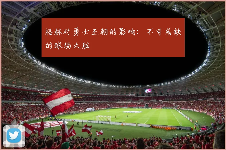 格林对勇士王朝的影响：不可或缺的球场大脑
