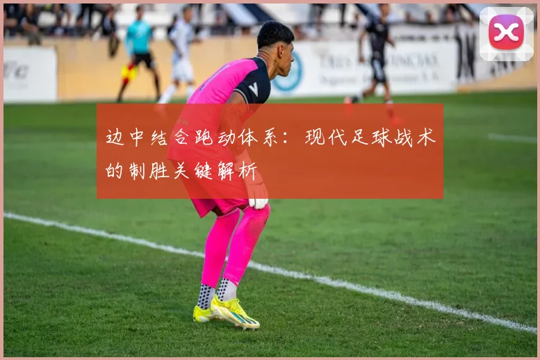 边中结合跑动体系：现代足球战术的制胜关键解析